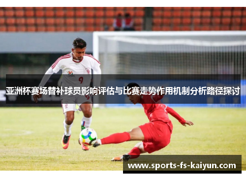 亚洲杯赛场替补球员影响评估与比赛走势作用机制分析路径探讨