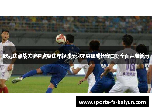 欧冠焦点战关键看点聚焦年轻球员迎来突破成长窗口期全面开启新局 欧冠焦点战关键看点聚焦年轻球员迎来突破成长窗口期全面开启新局