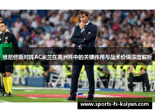 维尼修斯对阵AC米兰在美洲杯中的关键作用与战术价值深度解析 维尼修斯对阵AC米兰在美洲杯中的关键作用与战术价值深度解析