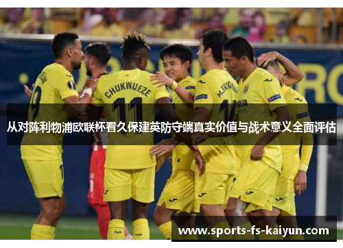 从对阵利物浦欧联杯看久保建英防守端真实价值与战术意义全面评估 从对阵利物浦欧联杯看久保建英防守端真实价值与战术意义全面评估