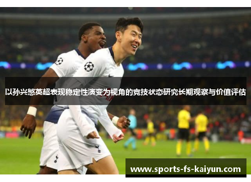 以孙兴慜英超表现稳定性演变为视角的竞技状态研究长期观察与价值评估