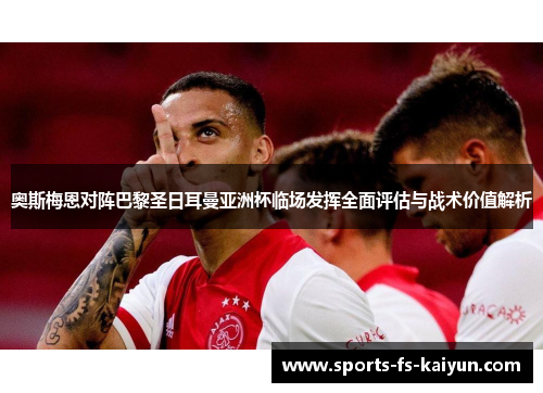 奥斯梅恩对阵巴黎圣日耳曼亚洲杯临场发挥全面评估与战术价值解析 奥斯梅恩对阵巴黎圣日耳曼亚洲杯临场发挥全面评估与战术价值解析