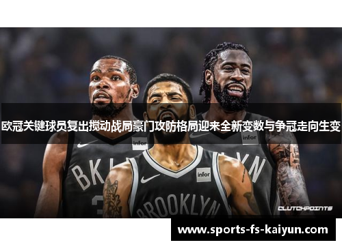 欧冠关键球员复出搅动战局豪门攻防格局迎来全新变数与争冠走向生变 欧冠关键球员复出搅动战局豪门攻防格局迎来全新变数与争冠走向生变