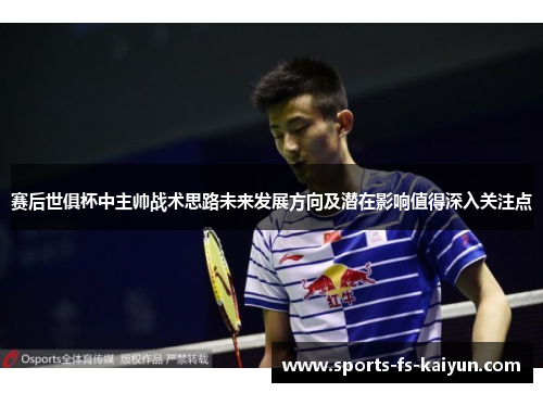 赛后世俱杯中主帅战术思路未来发展方向及潜在影响值得深入关注点 赛后世俱杯中主帅战术思路未来发展方向及潜在影响值得深入关注点