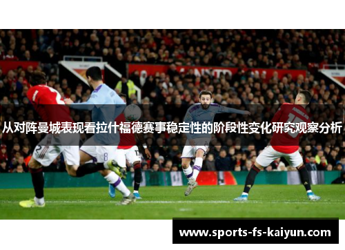 从对阵曼城表现看拉什福德赛事稳定性的阶段性变化研究观察分析 从对阵曼城表现看拉什福德赛事稳定性的阶段性变化研究观察分析