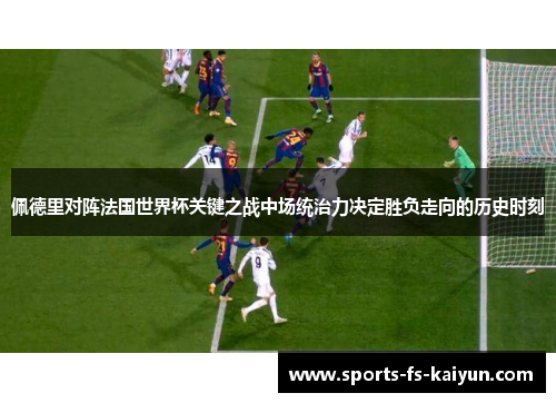 佩德里对阵法国世界杯关键之战中场统治力决定胜负走向的历史时刻 佩德里对阵法国世界杯关键之战中场统治力决定胜负走向的历史时刻