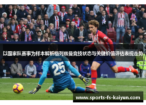 以国家队赛事为样本解析格列兹曼竞技状态与关键价值评估表现走势 以国家队赛事为样本解析格列兹曼竞技状态与关键价值评估表现走势