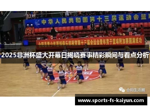 2025非洲杯盛大开幕日揭晓赛事精彩瞬间与看点分析 2025非洲杯盛大开幕日揭晓赛事精彩瞬间与看点分析