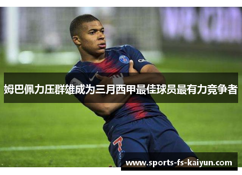 姆巴佩力压群雄成为三月西甲最佳球员最有力竞争者 姆巴佩力压群雄成为三月西甲最佳球员最有力竞争者