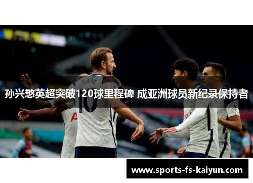 孙兴慜英超突破120球里程碑 成亚洲球员新纪录保持者 孙兴慜英超突破120球里程碑 成亚洲球员新纪录保持者