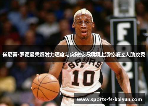 崔尼蒂·罗德曼凭爆发力速度与突破技巧频频上演惊艳过人助攻秀 崔尼蒂·罗德曼凭爆发力速度与突破技巧频频上演惊艳过人助攻秀