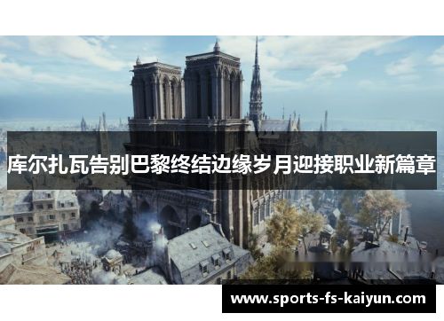 库尔扎瓦告别巴黎终结边缘岁月迎接职业新篇章 库尔扎瓦告别巴黎终结边缘岁月迎接职业新篇章