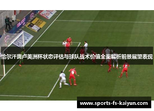恰尔汗奥卢美洲杯状态评估与球队战术价值全面解析前景展望表现