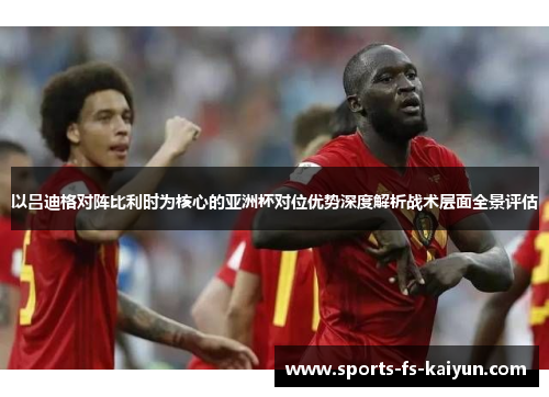 以吕迪格对阵比利时为核心的亚洲杯对位优势深度解析战术层面全景评估